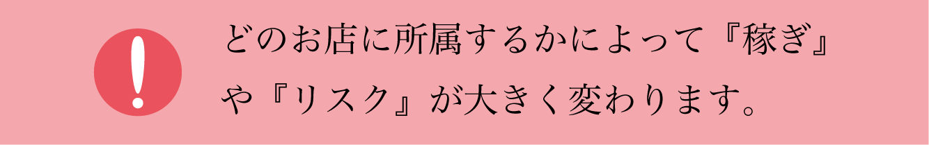 どのお店に所属するかによって『稼ぎ』 や『リスク』が大きく変わります。